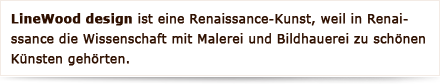 LineWood design ist eine Renaissance-Kunst, weil in Renaissance die Wissenschaft mit Malerei und Bildhauerei zu schönen Künsten gehörten