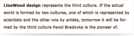 LineWood design represents the third culture. If the actual world is formed by two cultures, one of which is represented by scientists and the other one by artists, tomorrow it will be formed by the third culture Pavol Bradovka is the pioneer of