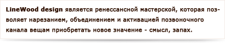 Linewood дизайн является ренессансной мастерской, которая позволяет нарезанием, объединением и активацией позвоночного канала вещам приобретать новое значение - смысл, запах