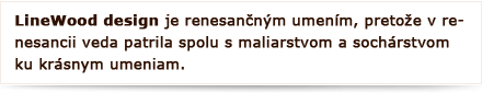 LineWood design je renesančným umením, pretože v renesancii veda patrila spolu s maliarstvom a sochárstvom ku krásnym umeniam